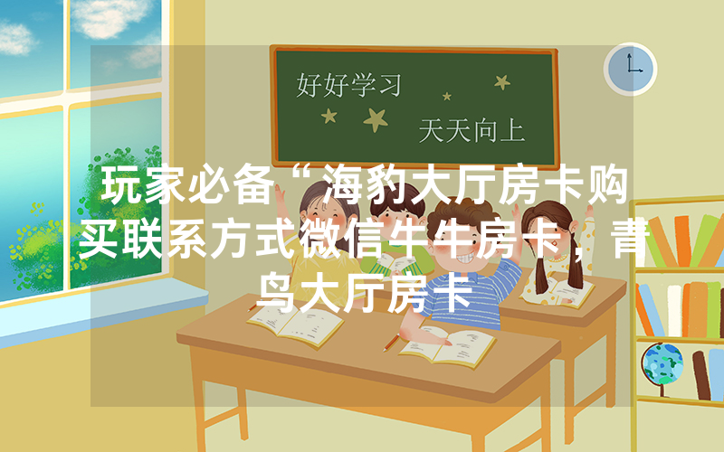 玩家必备“海豹大厅房卡购买联系方式微信牛牛房卡，青鸟大厅房卡