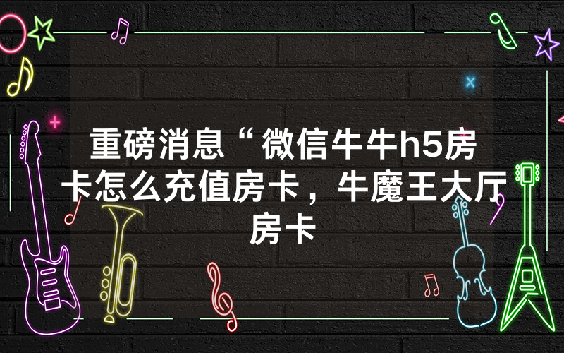 重磅消息“微信牛牛h5房卡怎么充值房卡，牛魔王大厅房卡