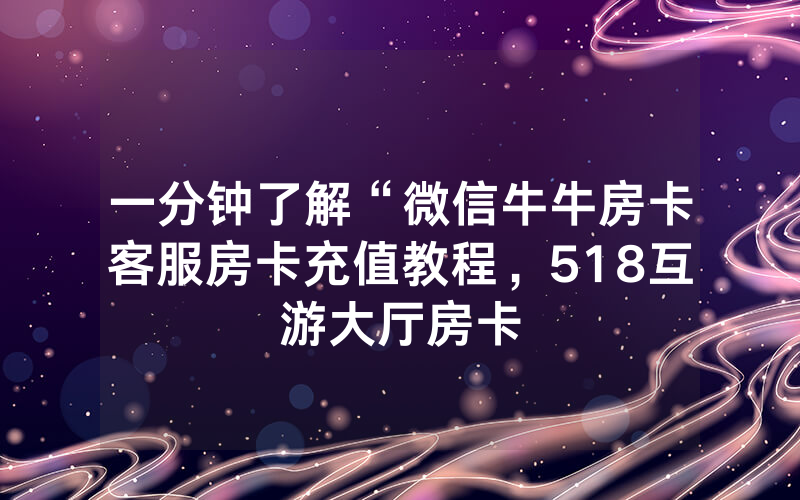 一分钟了解“微信牛牛房卡客服房卡充值教程，518互游大厅房卡