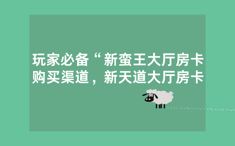 玩家必备“新蛮王大厅房卡购买渠道，新天道大厅房卡