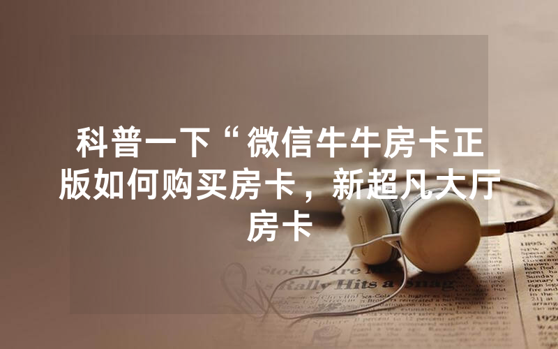 科普一下“微信牛牛房卡正版如何购买房卡，新超凡大厅房卡