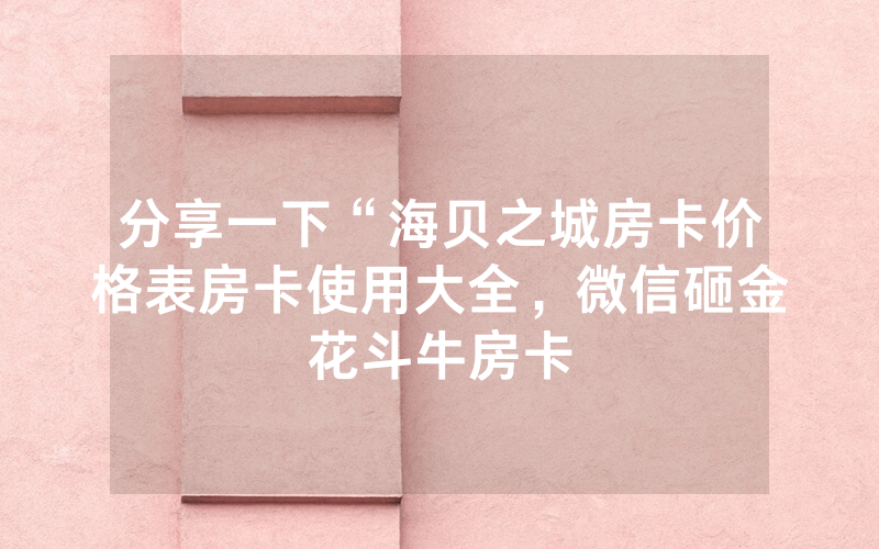 分享一下“海贝之城房卡价格表房卡使用大全，微信砸金花斗牛房卡