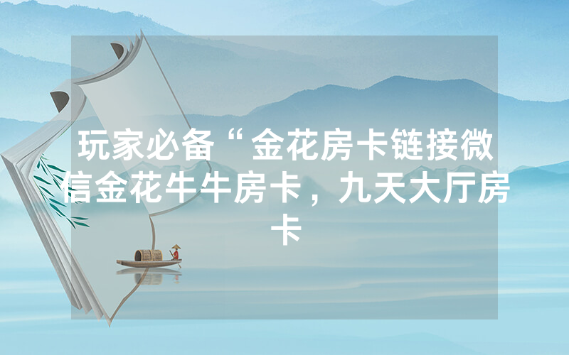 玩家必备“金花房卡链接微信金花牛牛房卡，九天大厅房卡