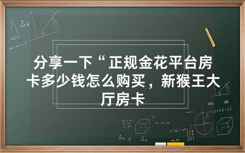 分享一下“正规金花平台房卡多少钱怎么购买，新猴王大厅房卡