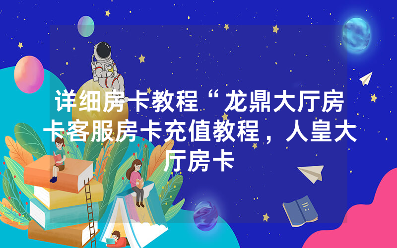 详细房卡教程“龙鼎大厅房卡客服房卡充值教程，人皇大厅房卡