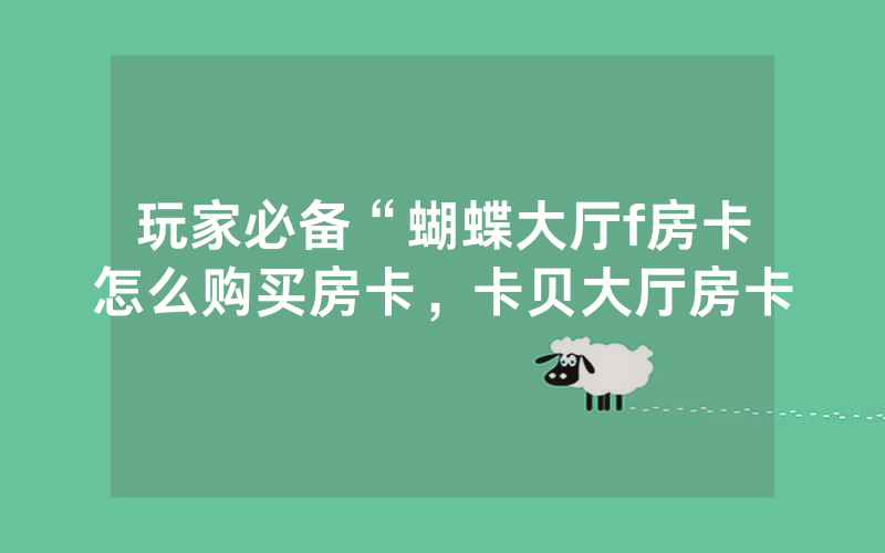 玩家必备“蝴蝶大厅f房卡怎么购买房卡，卡贝大厅房卡