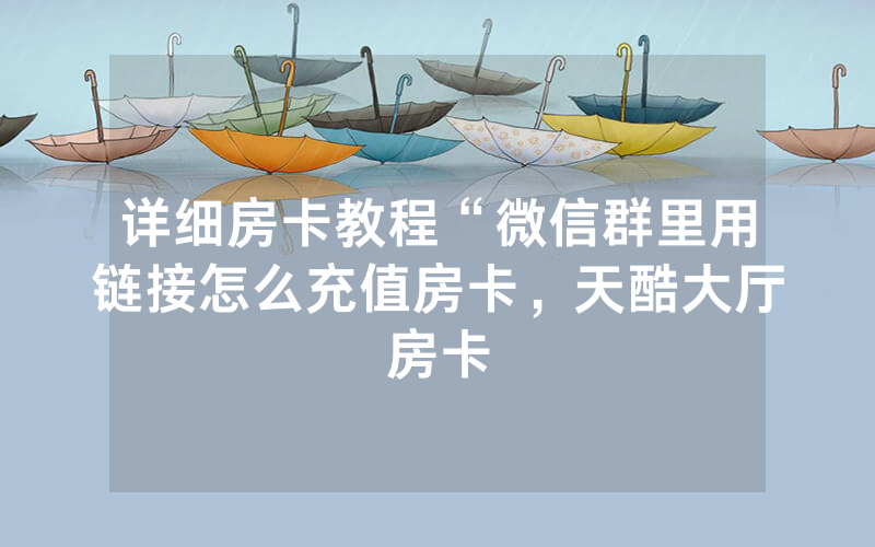 详细房卡教程“微信群里用链接怎么充值房卡，天酷大厅房卡