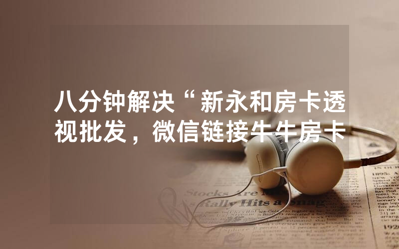 八分钟解决“新永和房卡透视批发，微信链接牛牛房卡