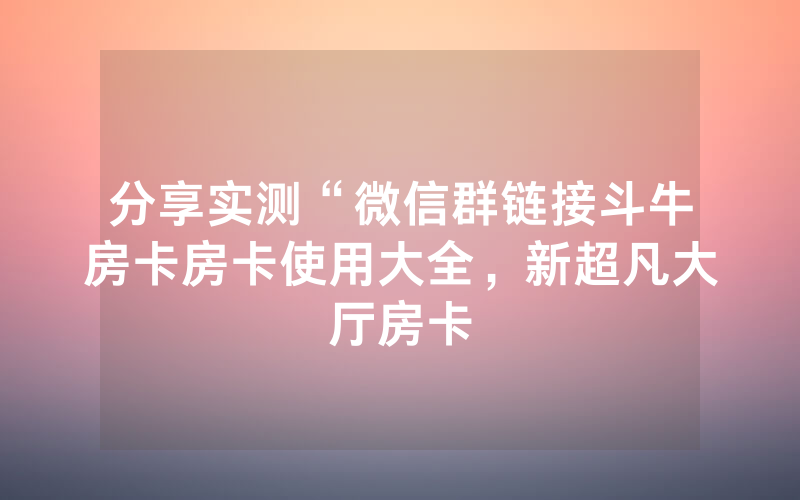 分享实测“微信群链接斗牛房卡房卡使用大全，新超凡大厅房卡