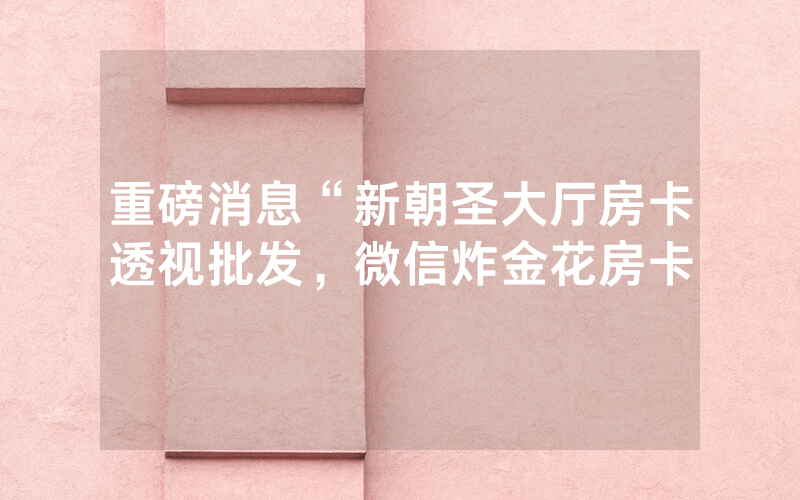 重磅消息“新朝圣大厅房卡透视批发，微信炸金花房卡