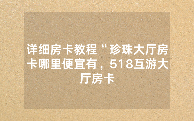 详细房卡教程“珍珠大厅房卡哪里便宜有，518互游大厅房卡