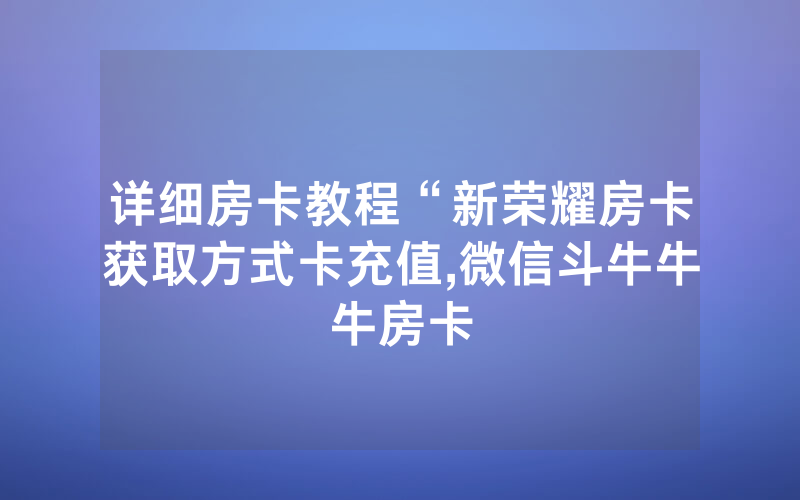 详细房卡教程“新荣耀房卡获取方式卡充值,微信斗牛牛牛房卡