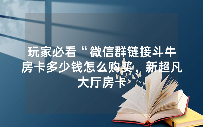 玩家必看“微信群链接斗牛房卡多少钱怎么购买，新超凡大厅房卡