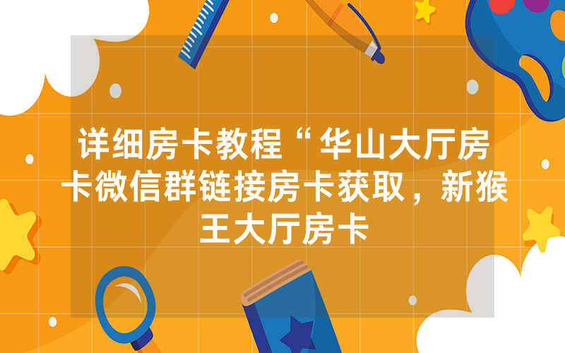详细房卡教程“华山大厅房卡微信群链接房卡获取，新猴王大厅房卡