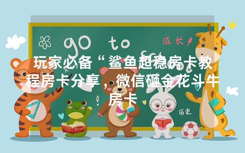 玩家必备“鲨鱼超稳房卡教程房卡分享，微信砸金花斗牛房卡