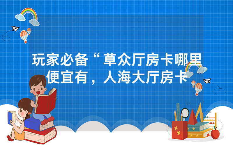 玩家必备“草众厅房卡哪里便宜有，人海大厅房卡
