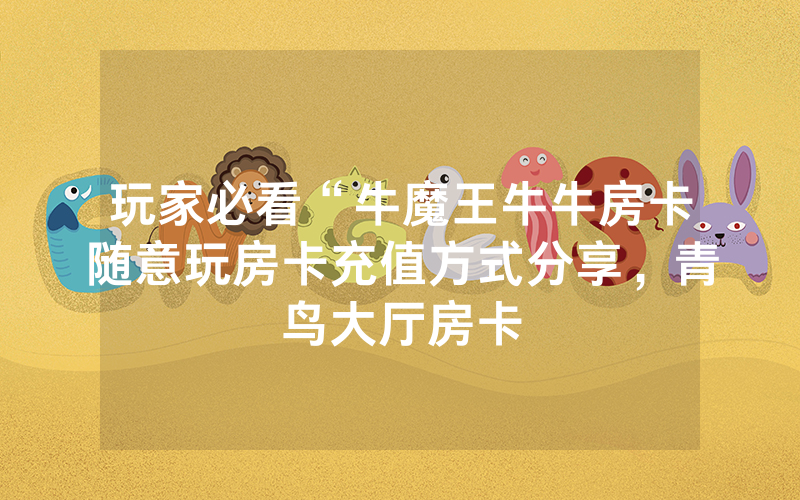 玩家必看“牛魔王牛牛房卡随意玩房卡充值方式分享，青鸟大厅房卡