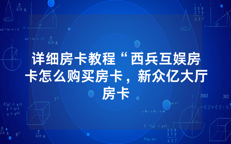 详细房卡教程“西兵互娱房卡怎么购买房卡，新众亿大厅房卡