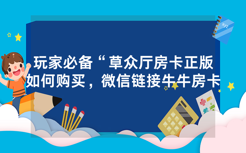 玩家必备“草众厅房卡正版如何购买，微信链接牛牛房卡