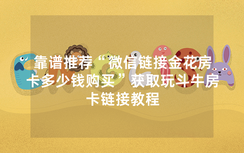 靠谱推荐“微信链接金花房卡多少钱购买”获取玩斗牛房卡链接教程