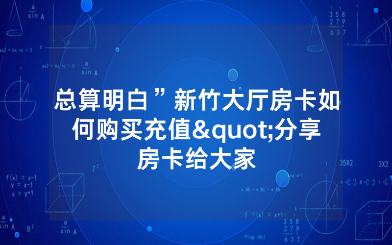 总算明白”新竹大厅房卡如何购买充值"分享房卡给大家