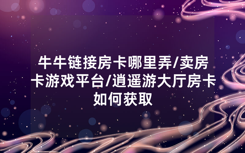 牛牛链接房卡哪里弄/卖房卡游戏平台/逍遥游大厅房卡如何获取