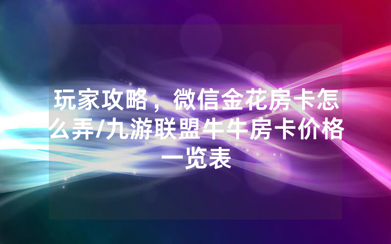 玩家攻略，微信金花房卡怎么弄/九游联盟牛牛房卡价格一览表