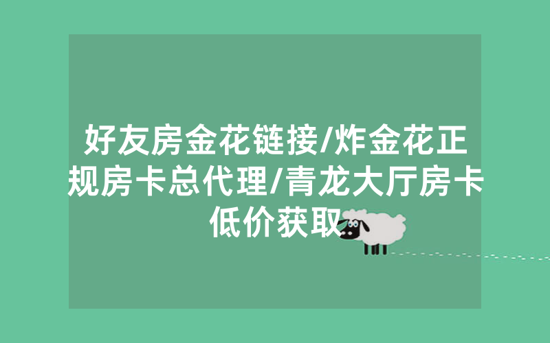 好友房金花链接/炸金花正规房卡总代理/青龙大厅房卡低价获取