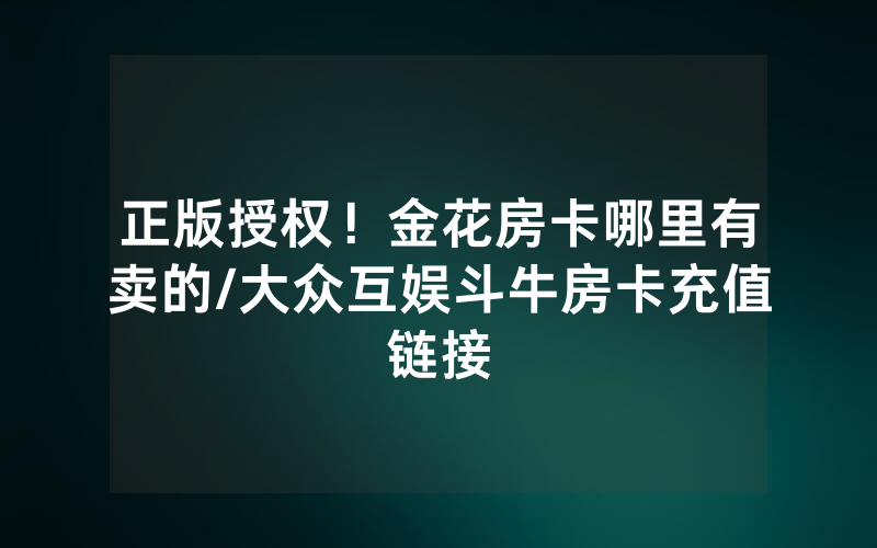 正版授权！金花房卡哪里有卖的/大众互娱斗牛房卡充值链接