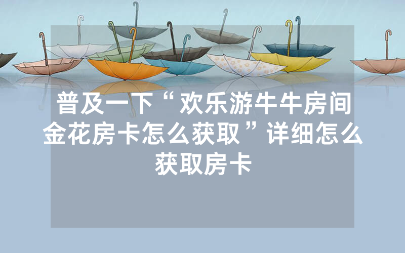 普及一下“欢乐游牛牛房间金花房卡怎么获取”详细怎么获取房卡