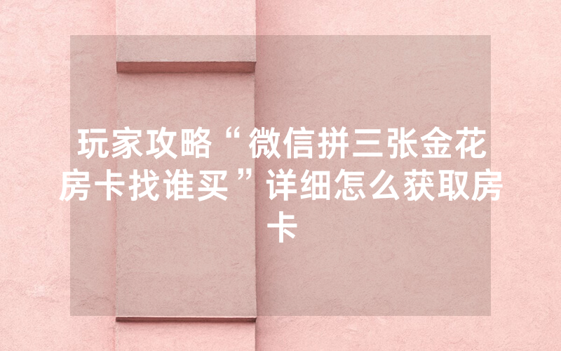 玩家攻略“微信拼三张金花房卡找谁买”详细怎么获取房卡