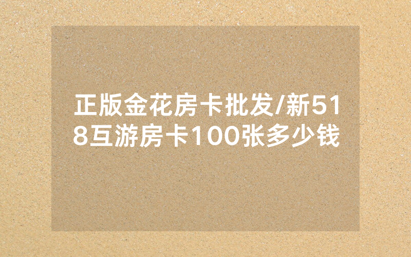 正版金花房卡批发/新518互游房卡100张多少钱