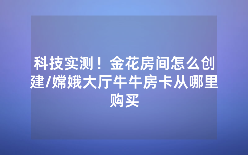 科技实测！金花房间怎么创建/嫦娥大厅牛牛房卡从哪里购买