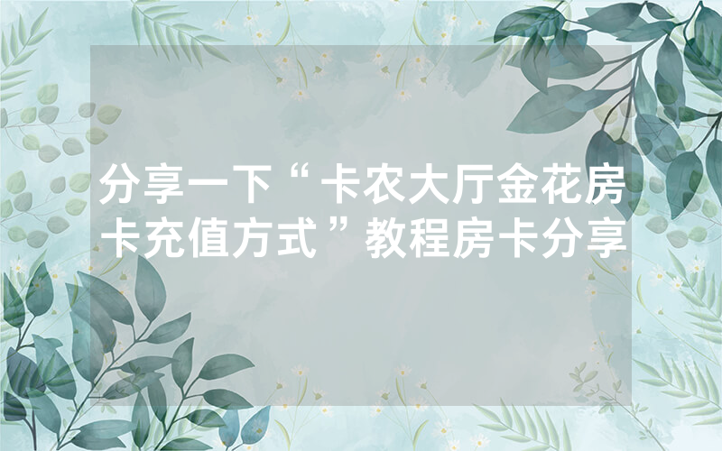 分享一下“卡农大厅金花房卡充值方式”教程房卡分享