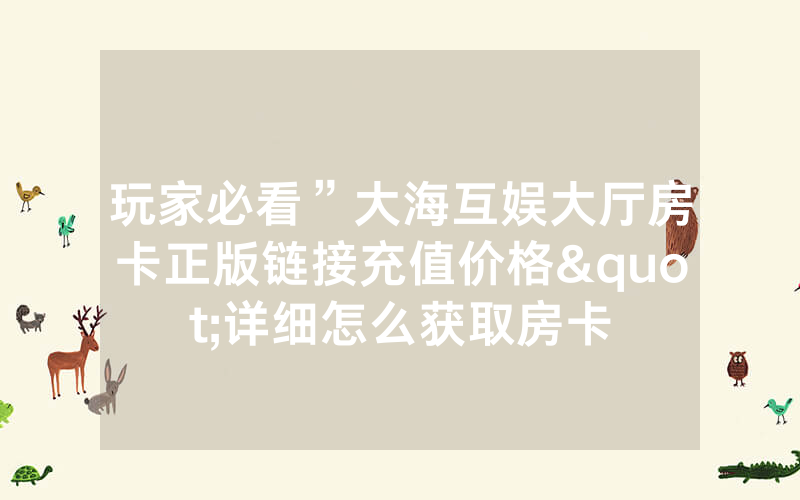 玩家必看”大海互娱大厅房卡正版链接充值价格"详细怎么获取房卡