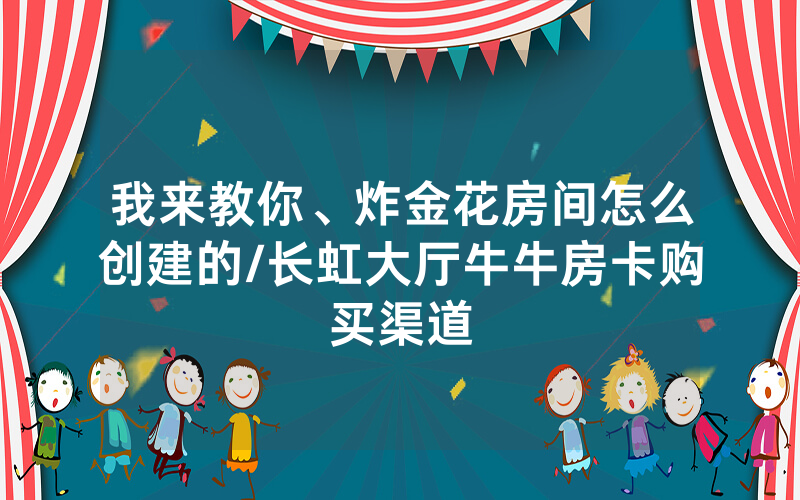 我来教你、炸金花房间怎么创建的/长虹大厅牛牛房卡购买渠道