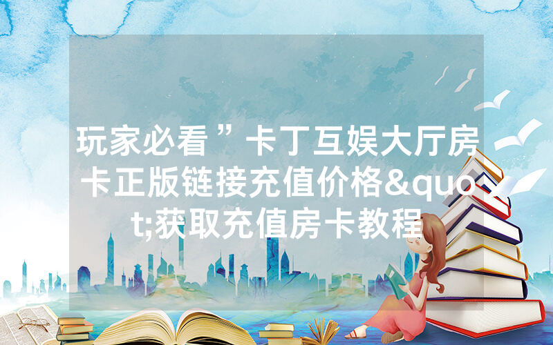 玩家必看”卡丁互娱大厅房卡正版链接充值价格"获取充值房卡教程