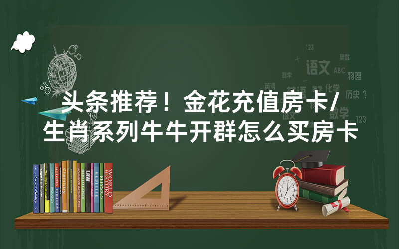头条推荐！金花充值房卡/生肖系列牛牛开群怎么买房卡