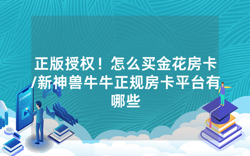 正版授权！怎么买金花房卡/新神兽牛牛正规房卡平台有哪些