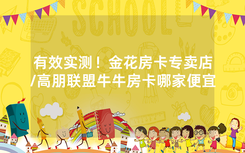 有效实测！金花房卡专卖店/高朋联盟牛牛房卡哪家便宜