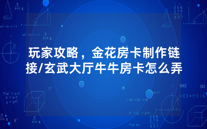 玩家攻略，金花房卡制作链接/玄武大厅牛牛房卡怎么弄