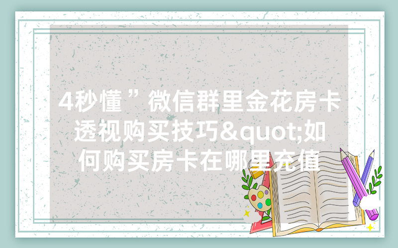 4秒懂”微信群里金花房卡透视购买技巧"如何购买房卡在哪里充值