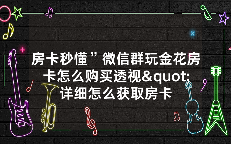 房卡秒懂”微信群玩金花房卡怎么购买透视"详细怎么获取房卡