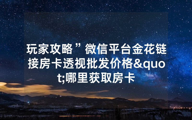 玩家攻略”微信平台金花链接房卡透视批发价格"哪里获取房卡