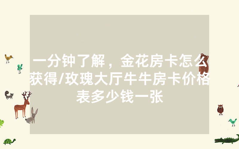 一分钟了解，金花房卡怎么获得/玫瑰大厅牛牛房卡价格表多少钱一张
