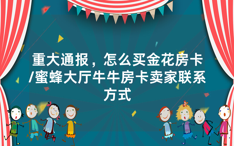 重大通报，怎么买金花房卡/蜜蜂大厅牛牛房卡卖家联系方式
