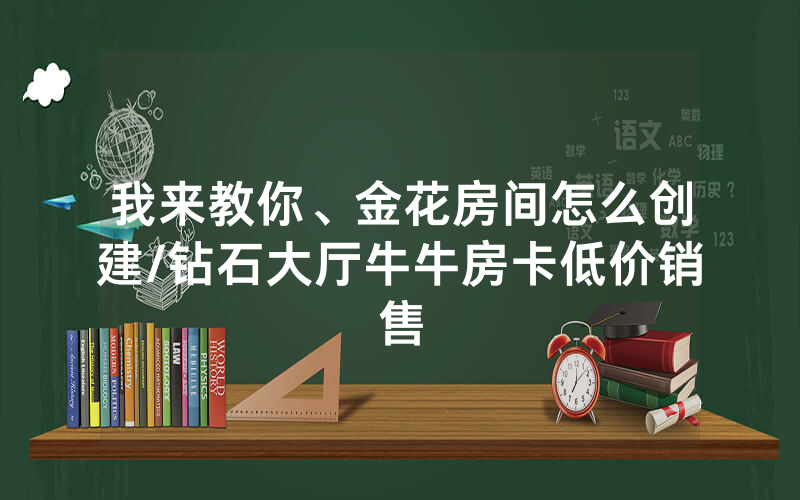 我来教你、金花房间怎么创建/钻石大厅牛牛房卡低价销售