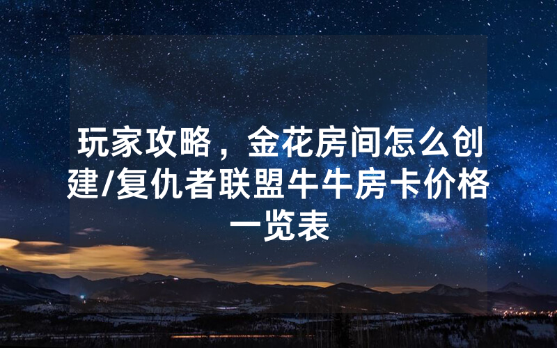 玩家攻略，金花房间怎么创建/复仇者联盟牛牛房卡价格一览表