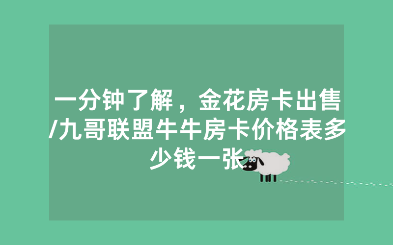 一分钟了解，金花房卡出售/九哥联盟牛牛房卡价格表多少钱一张