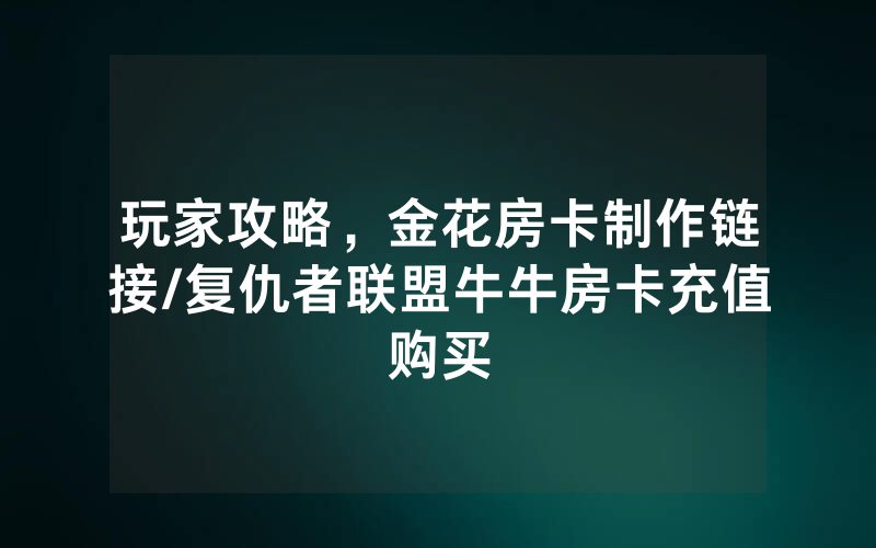 玩家攻略，金花房卡制作链接/复仇者联盟牛牛房卡充值购买
